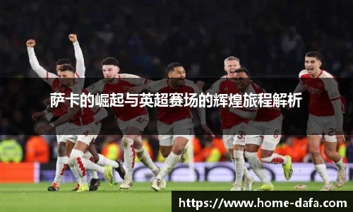 萨卡的崛起与英超赛场的辉煌旅程解析