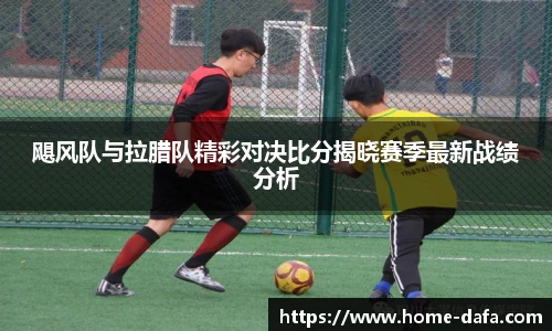 飓风队与拉腊队精彩对决比分揭晓赛季最新战绩分析