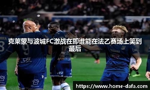 克莱蒙与波城FC激战在即谁能在法乙赛场上笑到最后