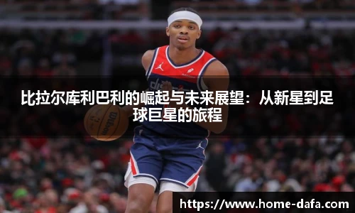 比拉尔库利巴利的崛起与未来展望:从新星到足球巨星的旅程